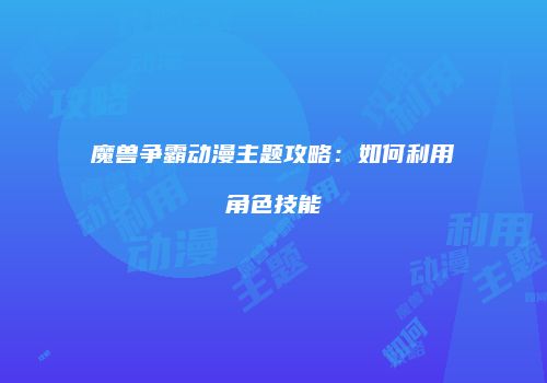 魔兽争霸动漫主题攻略：如何利用角色技能