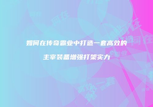 如何在传奇霸业中打造一套高效的主宰装备增强打架实力