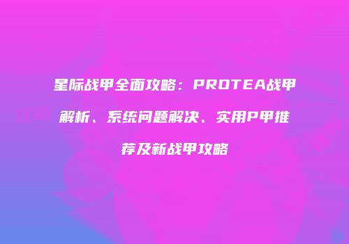 星际战甲全面攻略：PROTEA战甲解析、系统问题解决、实用P甲推荐及新战甲攻略