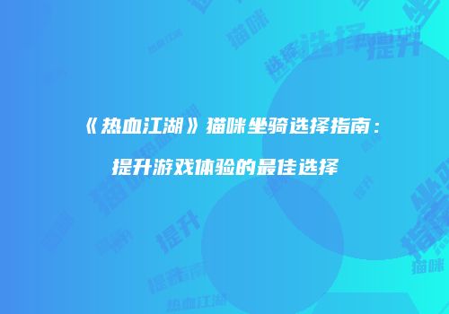 《热血江湖》猫咪坐骑选择指南：提升游戏体验的最佳选择
