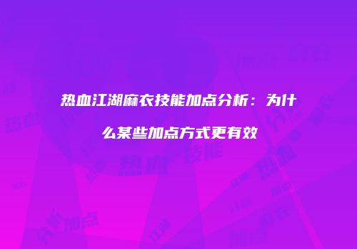 热血江湖麻衣技能加点分析：为什么某些加点方式更有效