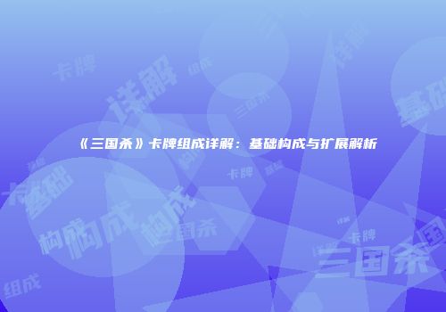 《三国杀》卡牌组成详解：基础构成与扩展解析