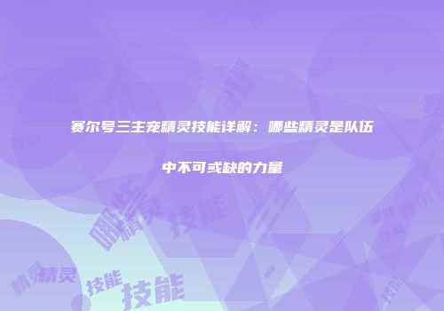 赛尔号三主宠精灵技能详解：哪些精灵是队伍中不可或缺的力量