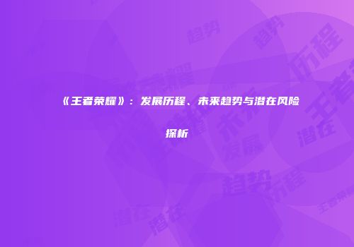 《王者荣耀》：发展历程、未来趋势与潜在风险探析