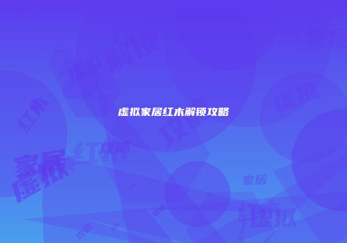 虚拟家居红木解锁攻略