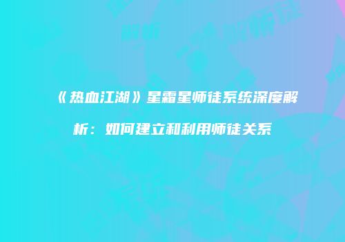 《热血江湖》星霜星师徒系统深度解析：如何建立和利用师徒关系