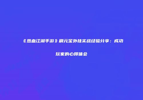 《热血江湖手游》刷元宝外挂实战经验分享：成功玩家的心得体会