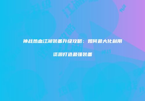 神战热血江湖装备升级攻略：如何最大化利用资源打造最强装备