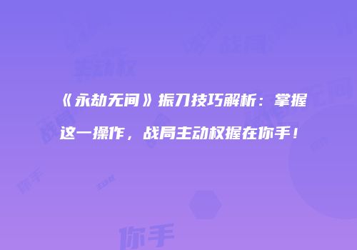 《永劫无间》振刀技巧解析：掌握这一操作，战局主动权握在你手！