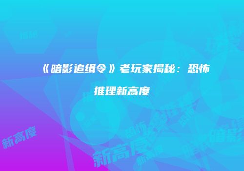 《暗影追缉令》老玩家揭秘：恐怖推理新高度