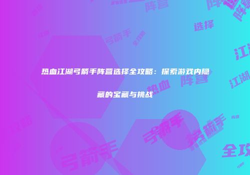 热血江湖弓箭手阵营选择全攻略：探索游戏内隐藏的宝藏与挑战