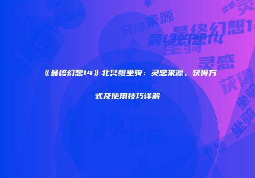 《最终幻想14》北冥鲲坐骑：灵感来源、获得方式及使用技巧详解