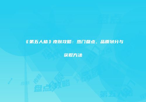 《第五人格》皮肤攻略：热门盘点、品质划分与获取方法