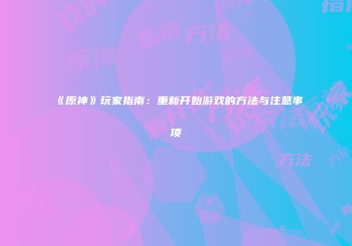 《原神》玩家指南：重新开始游戏的方法与注意事项