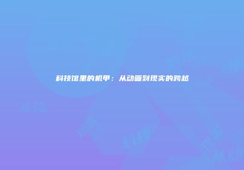 科技馆里的机甲：从动画到现实的跨越