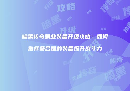 暗黑传奇霸业装备升级攻略：如何选择最合适的装备提升战斗力