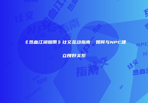 《热血江湖烟雨》社交互动指南：如何与NPC建立良好关系