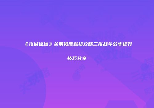 《攻城掠地》关羽觉醒秒排攻略三排战斗效率提升技巧分享