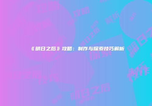《明日之后》攻略：制作与探索技巧解析