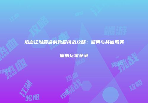 热血江湖端游的跨服挑战攻略：如何与其他服务器的玩家竞争
