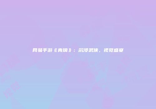 网易手游《青璃》：沉浸武侠，视觉盛宴