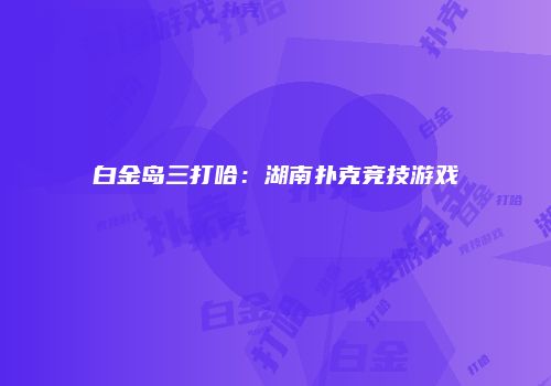 白金岛三打哈：湖南扑克竞技游戏
