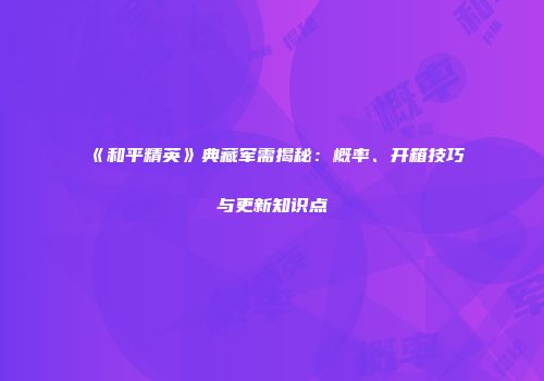 《和平精英》典藏军需揭秘：概率、开箱技巧与更新知识点