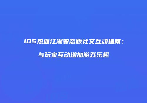 iOS热血江湖变态版社交互动指南：与玩家互动增加游戏乐趣
