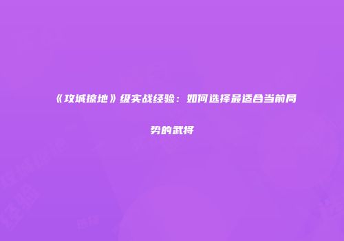 《攻城掠地》级实战经验：如何选择最适合当前局势的武将
