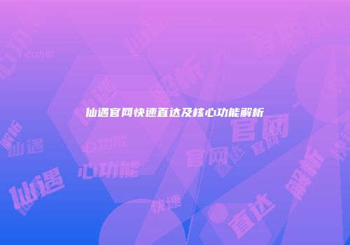 仙遇官网快速直达及核心功能解析