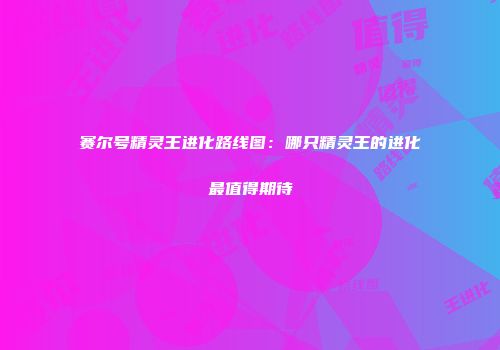 赛尔号精灵王进化路线图：哪只精灵王的进化最值得期待