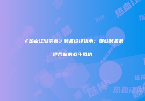 《热血江湖豪兽》装备选择指南：哪些装备最适合你的战斗风格