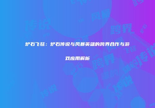 炉石飞毯：炉石传说与风暴英雄的跨界合作与游戏应用解析