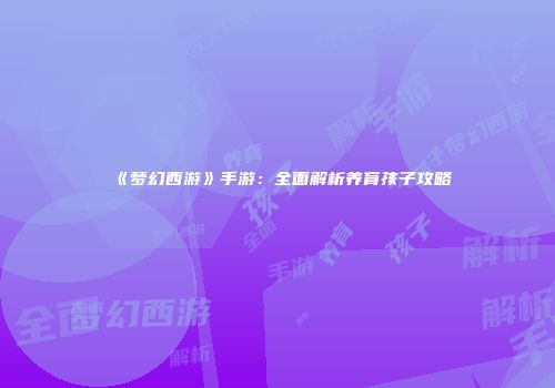 《梦幻西游》手游：全面解析养育孩子攻略