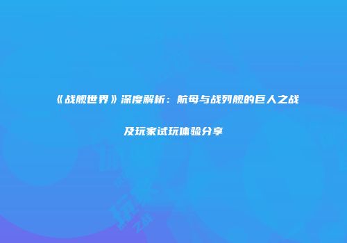 《战舰世界》深度解析：航母与战列舰的巨人之战及玩家试玩体验分享