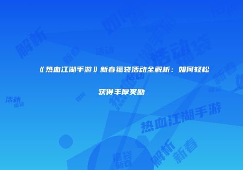 《热血江湖手游》新春福袋活动全解析：如何轻松获得丰厚奖励