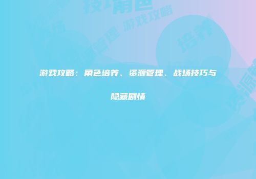游戏攻略：角色培养、资源管理、战场技巧与隐藏剧情