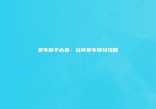 赛车新手必看：玩转赛车领域攻略