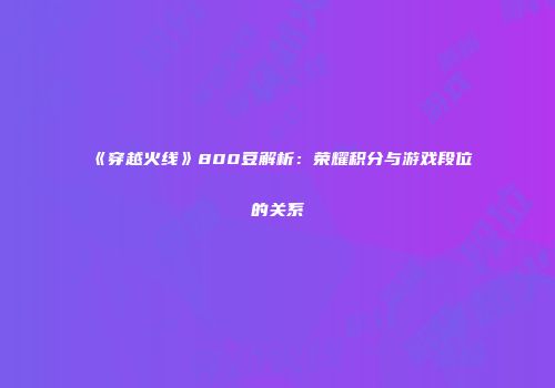 《穿越火线》800豆解析：荣耀积分与游戏段位的关系
