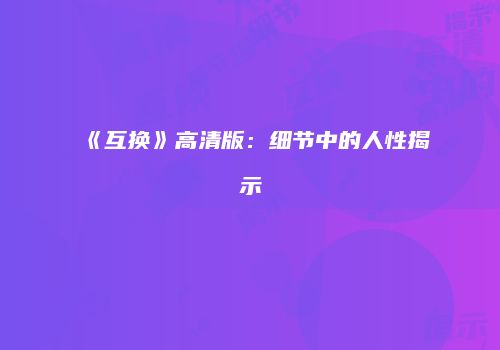 《互换》高清版：细节中的人性揭示