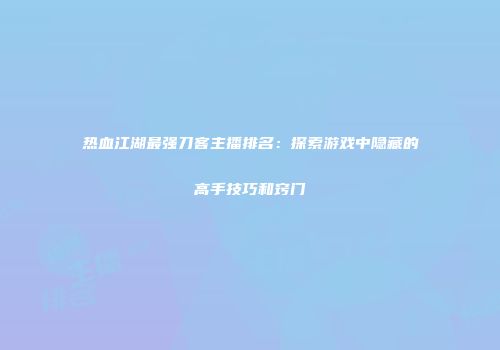 热血江湖最强刀客主播排名：探索游戏中隐藏的高手技巧和窍门