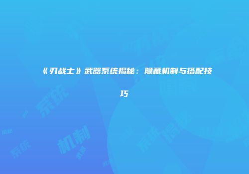 《刃战士》武器系统揭秘：隐藏机制与搭配技巧