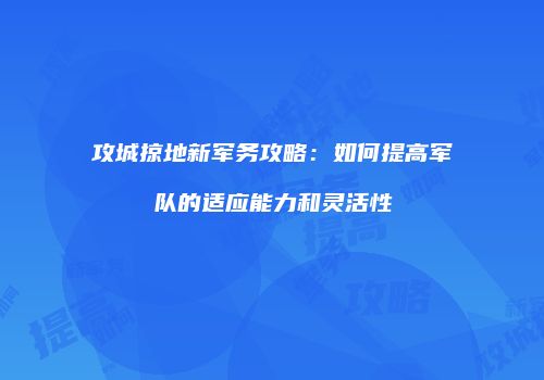 攻城掠地新军务攻略：如何提高军队的适应能力和灵活性