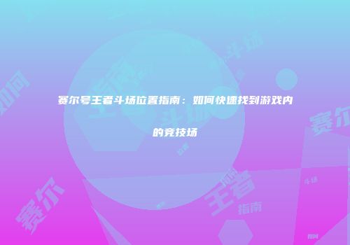 赛尔号王者斗场位置指南：如何快速找到游戏内的竞技场