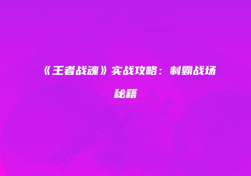 《王者战魂》实战攻略：制霸战场秘籍