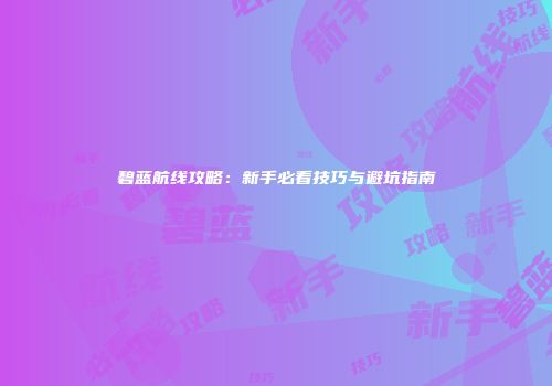 碧蓝航线攻略：新手必看技巧与避坑指南