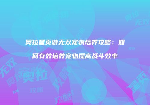 奥拉星页游无双宠物培养攻略：如何有效培养宠物提高战斗效率
