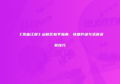 《热血江湖》山贼区新手指南：快速升级与资源获取技巧