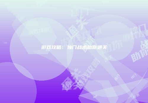 游戏攻略：独门战术助你通关