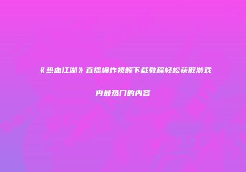 《热血江湖》直播爆炸视频下载教程轻松获取游戏内最热门的内容